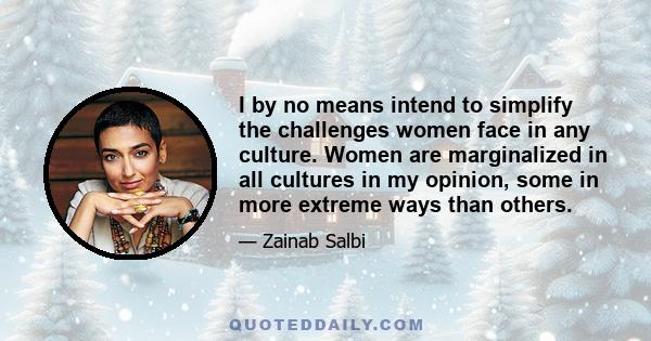 I by no means intend to simplify the challenges women face in any culture. Women are marginalized in all cultures in my opinion, some in more extreme ways than others.