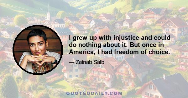 I grew up with injustice and could do nothing about it. But once in America, I had freedom of choice.