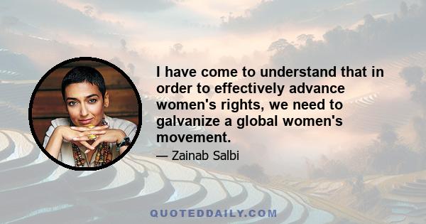 I have come to understand that in order to effectively advance women's rights, we need to galvanize a global women's movement.