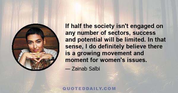 If half the society isn't engaged on any number of sectors, success and potential will be limited. In that sense, I do definitely believe there is a growing movement and moment for women's issues.