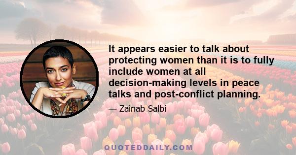 It appears easier to talk about protecting women than it is to fully include women at all decision-making levels in peace talks and post-conflict planning.