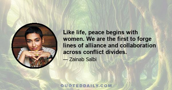 Like life, peace begins with women. We are the first to forge lines of alliance and collaboration across conflict divides.