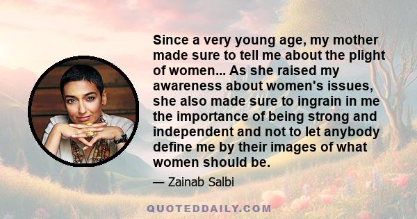 Since a very young age, my mother made sure to tell me about the plight of women... As she raised my awareness about women's issues, she also made sure to ingrain in me the importance of being strong and independent and 