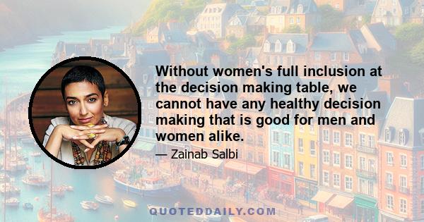 Without women's full inclusion at the decision making table, we cannot have any healthy decision making that is good for men and women alike.