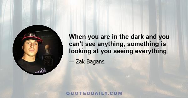 When you are in the dark and you can't see anything, something is looking at you seeing everything