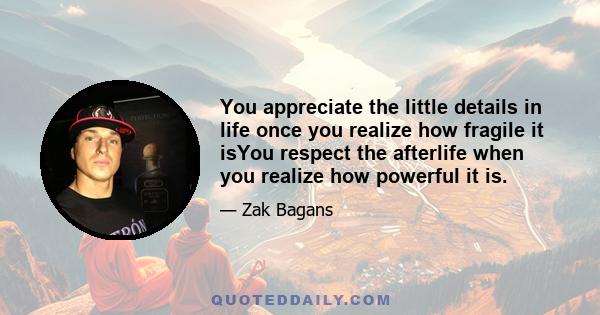 You appreciate the little details in life once you realize how fragile it isYou respect the afterlife when you realize how powerful it is.