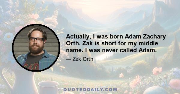 Actually, I was born Adam Zachary Orth. Zak is short for my middle name. I was never called Adam.