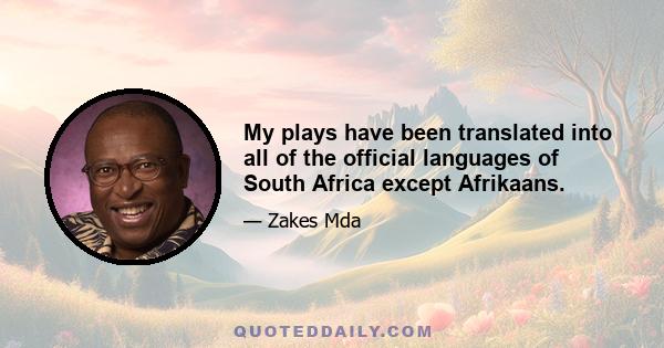 My plays have been translated into all of the official languages of South Africa except Afrikaans.