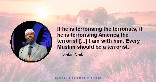 If he is terrorising the terrorists, if he is terrorising America the terrorist [...] I am with him. Every Muslim should be a terrorist.