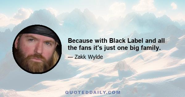 Because with Black Label and all the fans it's just one big family.