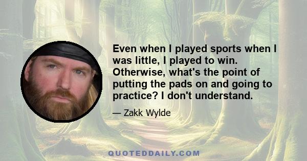 Even when I played sports when I was little, I played to win. Otherwise, what's the point of putting the pads on and going to practice? I don't understand.