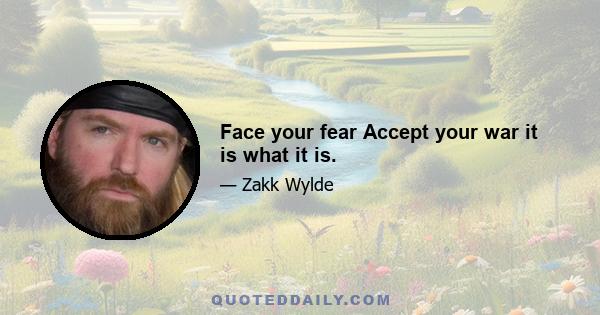 Face your fear Accept your war it is what it is.