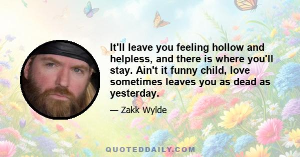 It'll leave you feeling hollow and helpless, and there is where you'll stay. Ain't it funny child, love sometimes leaves you as dead as yesterday.