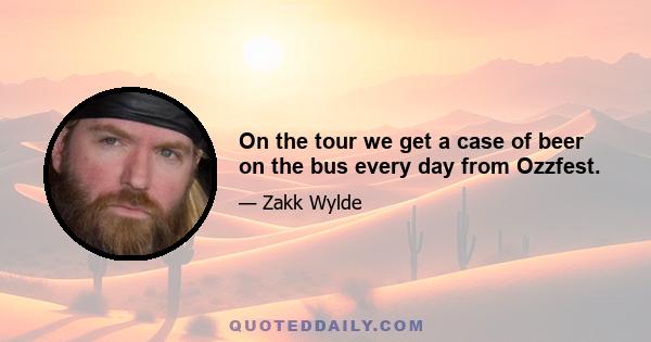 On the tour we get a case of beer on the bus every day from Ozzfest.