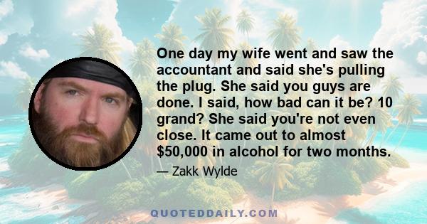 One day my wife went and saw the accountant and said she's pulling the plug. She said you guys are done. I said, how bad can it be? 10 grand? She said you're not even close. It came out to almost $50,000 in alcohol for