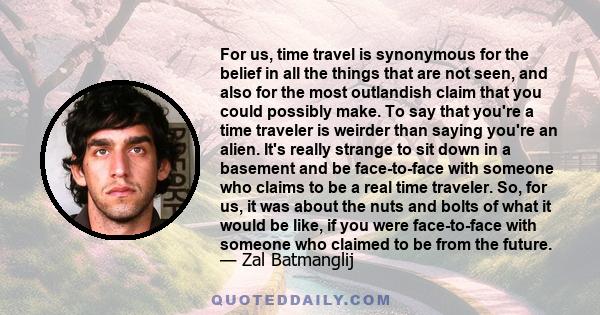 For us, time travel is synonymous for the belief in all the things that are not seen, and also for the most outlandish claim that you could possibly make. To say that you're a time traveler is weirder than saying you're 