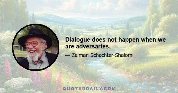 Dialogue does not happen when we are adversaries.