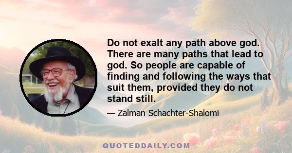 Do not exalt any path above god. There are many paths that lead to god. So people are capable of finding and following the ways that suit them, provided they do not stand still.