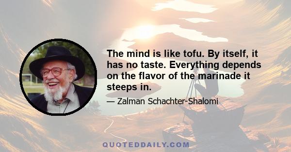 The mind is like tofu. By itself, it has no taste. Everything depends on the flavor of the marinade it steeps in.