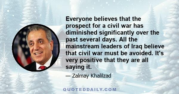 Everyone believes that the prospect for a civil war has diminished significantly over the past several days. All the mainstream leaders of Iraq believe that civil war must be avoided. It's very positive that they are