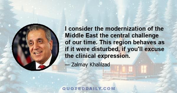 I consider the modernization of the Middle East the central challenge of our time. This region behaves as if it were disturbed, if you'll excuse the clinical expression.