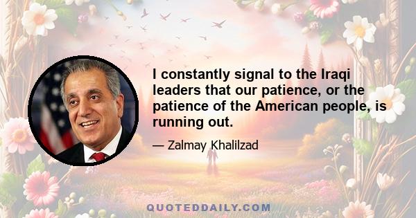 I constantly signal to the Iraqi leaders that our patience, or the patience of the American people, is running out.