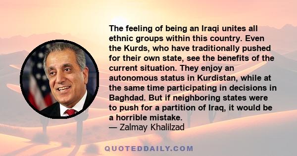 The feeling of being an Iraqi unites all ethnic groups within this country. Even the Kurds, who have traditionally pushed for their own state, see the benefits of the current situation. They enjoy an autonomous status