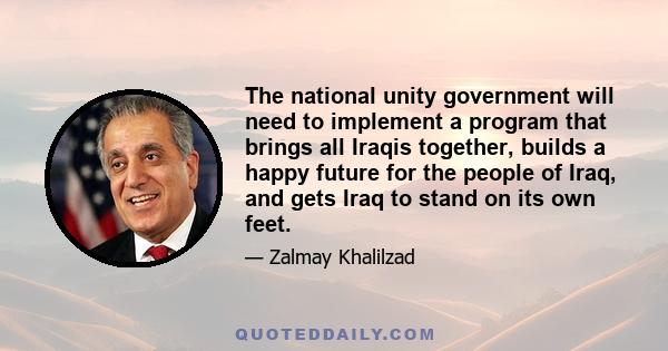 The national unity government will need to implement a program that brings all Iraqis together, builds a happy future for the people of Iraq, and gets Iraq to stand on its own feet.