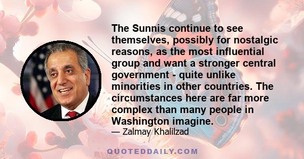 The Sunnis continue to see themselves, possibly for nostalgic reasons, as the most influential group and want a stronger central government - quite unlike minorities in other countries. The circumstances here are far