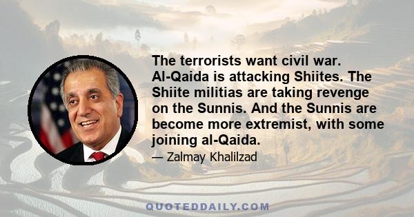 The terrorists want civil war. Al-Qaida is attacking Shiites. The Shiite militias are taking revenge on the Sunnis. And the Sunnis are become more extremist, with some joining al-Qaida.