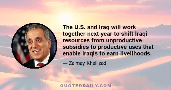 The U.S. and Iraq will work together next year to shift Iraqi resources from unproductive subsidies to productive uses that enable Iraqis to earn livelihoods.