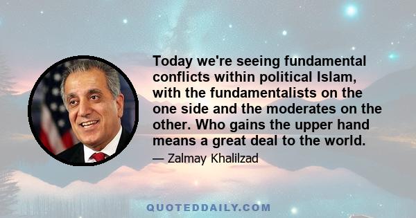 Today we're seeing fundamental conflicts within political Islam, with the fundamentalists on the one side and the moderates on the other. Who gains the upper hand means a great deal to the world.