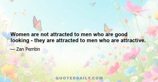 Women are not attracted to men who are good looking - they are attracted to men who are attractive.