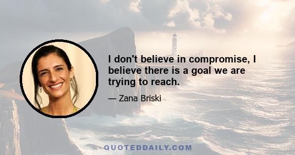 I don't believe in compromise, I believe there is a goal we are trying to reach.