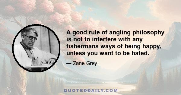 A good rule of angling philosophy is not to interfere with any fishermans ways of being happy, unless you want to be hated.