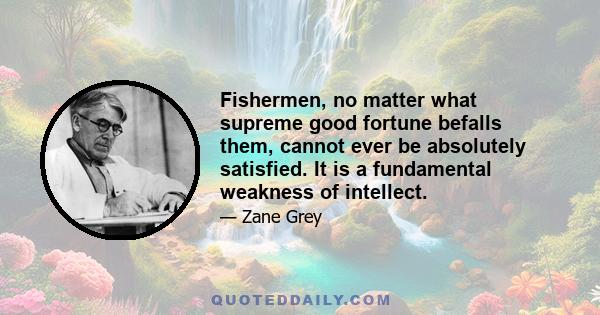 Fishermen, no matter what supreme good fortune befalls them, cannot ever be absolutely satisfied. It is a fundamental weakness of intellect.