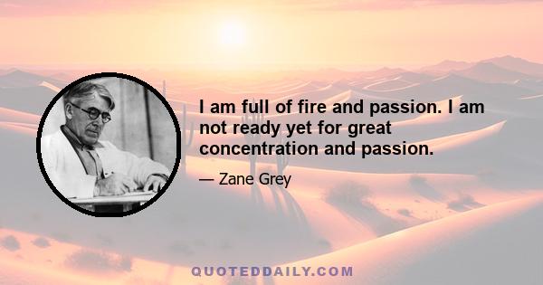 I am full of fire and passion. I am not ready yet for great concentration and passion.