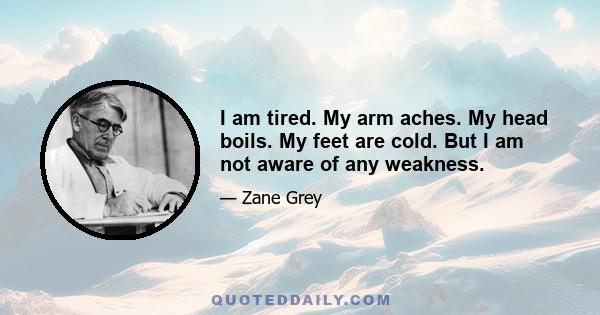 I am tired. My arm aches. My head boils. My feet are cold. But I am not aware of any weakness.