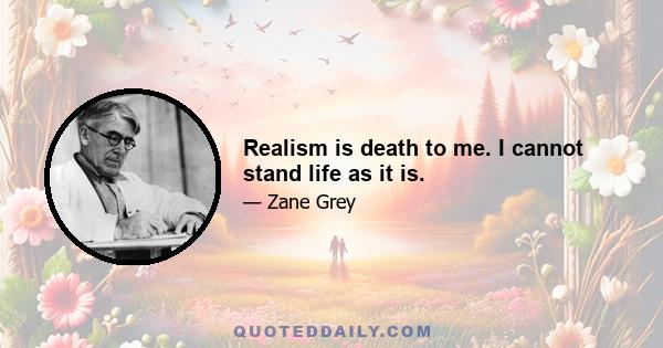 Realism is death to me. I cannot stand life as it is.