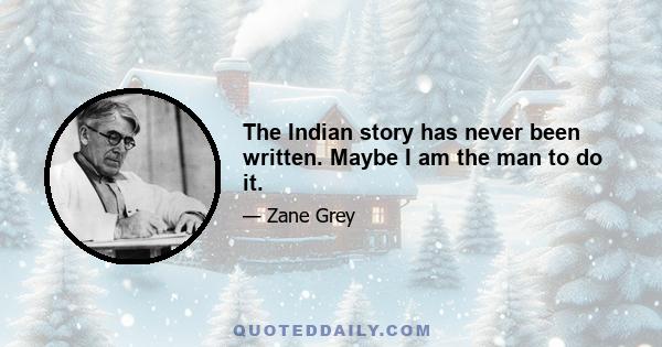 The Indian story has never been written. Maybe I am the man to do it.