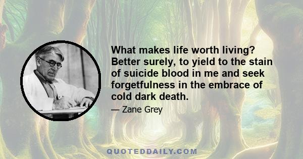 What makes life worth living? Better surely, to yield to the stain of suicide blood in me and seek forgetfulness in the embrace of cold dark death.