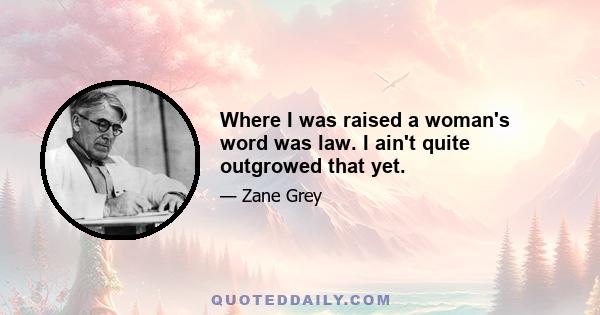 Where I was raised a woman's word was law. I ain't quite outgrowed that yet.