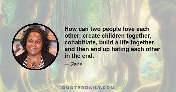 How can two people love each other, create children together, cohabitiate, build a life together, and then end up hating each other in the end.