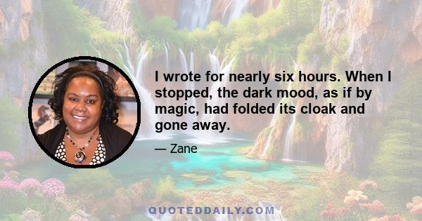 I wrote for nearly six hours. When I stopped, the dark mood, as if by magic, had folded its cloak and gone away.