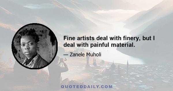 Fine artists deal with finery, but I deal with painful material.