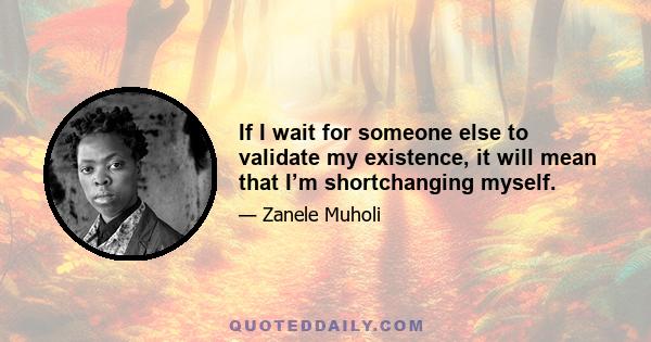 If I wait for someone else to validate my existence, it will mean that I’m shortchanging myself.