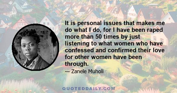 It is personal issues that makes me do what I do, for I have been raped more than 50 times by just listening to what women who have confessed and confirmed their love for other women have been through.