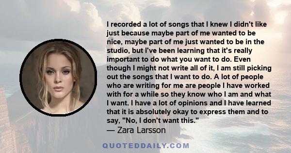 I recorded a lot of songs that I knew I didn't like just because maybe part of me wanted to be nice, maybe part of me just wanted to be in the studio, but I've been learning that it's really important to do what you