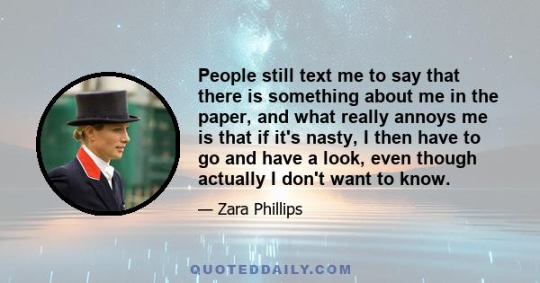 People still text me to say that there is something about me in the paper, and what really annoys me is that if it's nasty, I then have to go and have a look, even though actually I don't want to know.