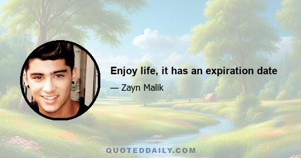 Enjoy life, it has an expiration date